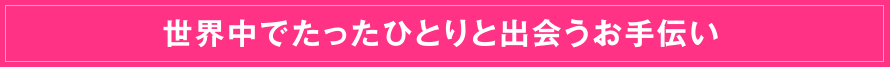 世界中でたったひとりと出会うお手伝い