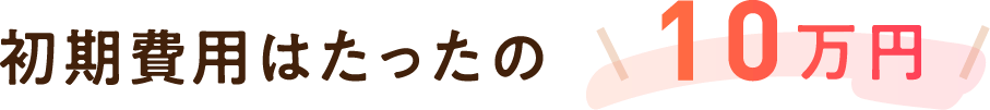 初期費用はたったの10万円