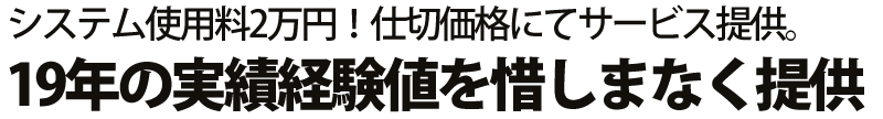 システム使用料2万~!仕切値にてサービス提供。 19年の実績経験値を惜しまなく提供